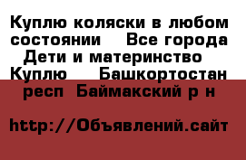 Куплю коляски,в любом состоянии. - Все города Дети и материнство » Куплю   . Башкортостан респ.,Баймакский р-н